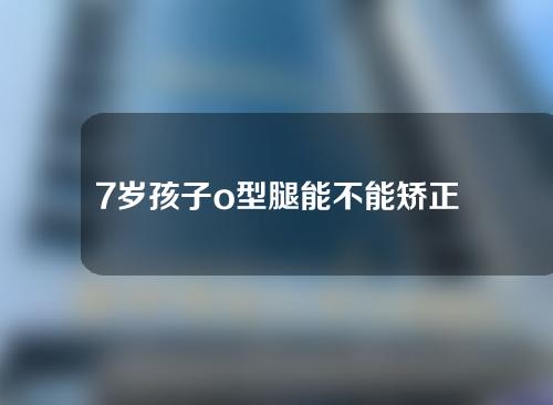 7岁孩子o型腿能不能矫正过来