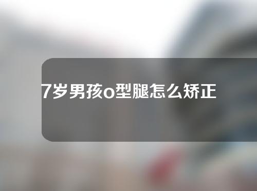 7岁男孩o型腿怎么矫正
