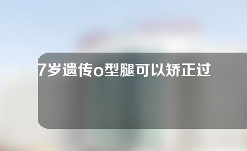 7岁遗传o型腿可以矫正过来吗