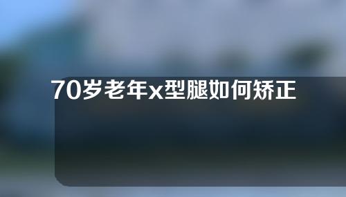 70岁老年x型腿如何矫正