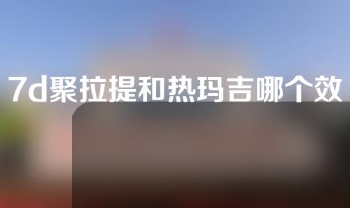 7d聚拉提和热玛吉哪个效果好？想要不踩雷，看这篇就够了