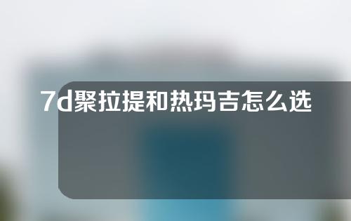 7d聚拉提和热玛吉怎么选？这篇攻略告诉你