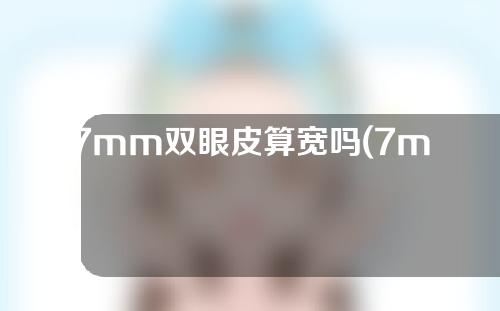 7mm双眼皮算宽吗(7mm双眼皮算宽吗图片)