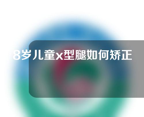 8岁儿童x型腿如何矫正