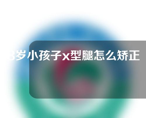 8岁小孩子x型腿怎么矫正