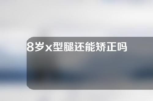 8岁x型腿还能矫正吗