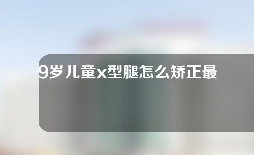 9岁儿童x型腿怎么矫正最有效