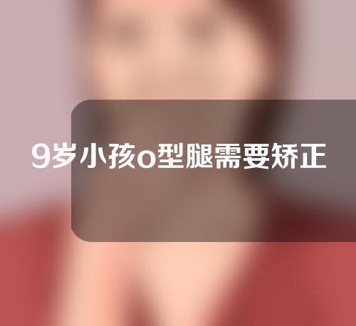 9岁小孩o型腿需要矫正