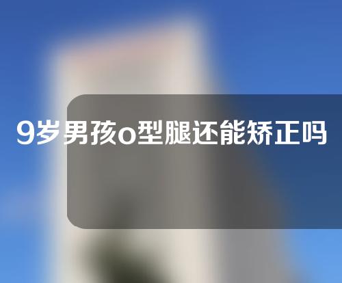 9岁男孩o型腿还能矫正吗