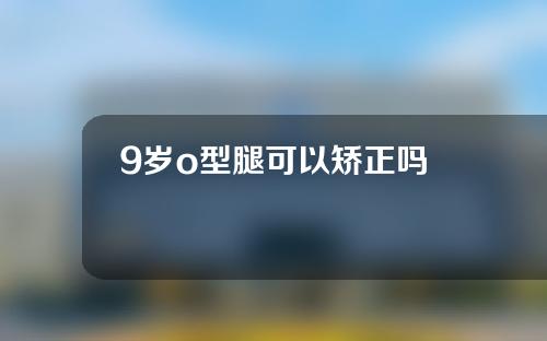 9岁o型腿可以矫正吗