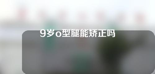 9岁o型腿能矫正吗