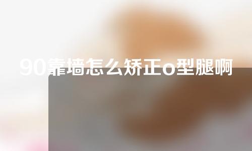 90靠墙怎么矫正o型腿啊