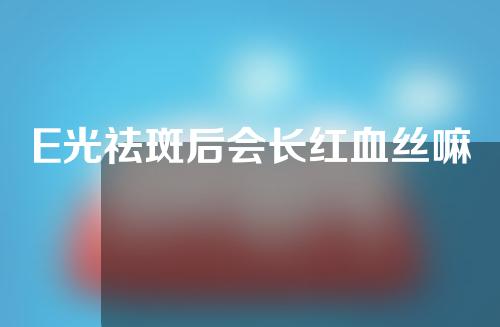 E光祛斑后会长红血丝嘛