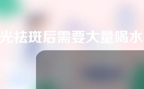E光祛斑后需要大量喝水吗