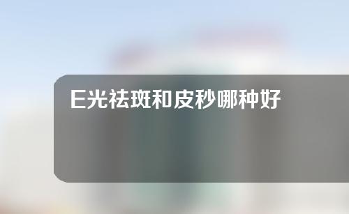 E光祛斑和皮秒哪种好