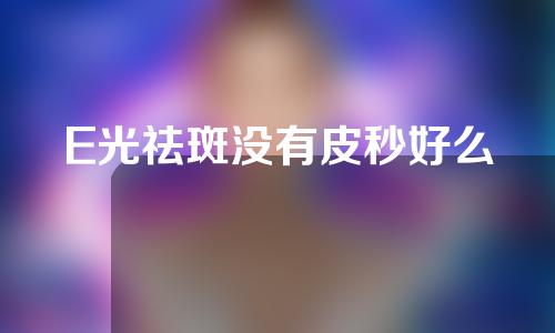 E光祛斑没有皮秒好么