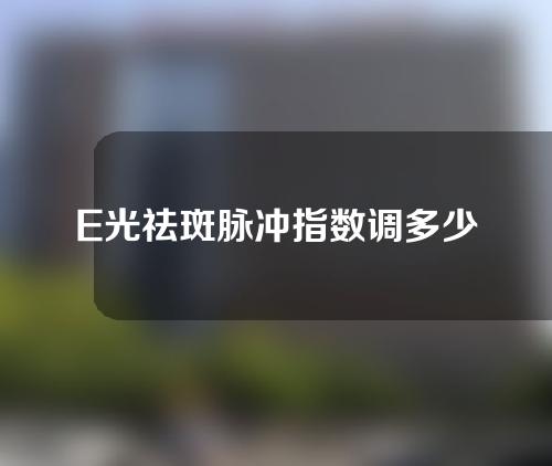 E光祛斑脉冲指数调多少