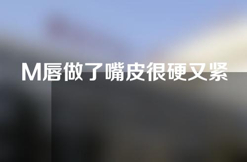 M唇做了嘴皮很硬又紧