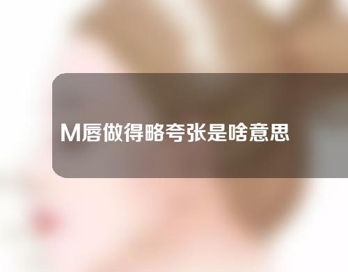 M唇做得略夸张是啥意思