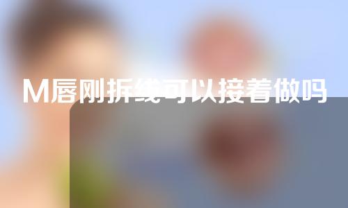 M唇刚拆线可以接着做吗