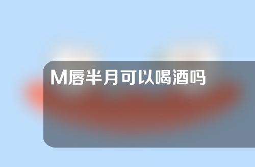 M唇半月可以喝酒吗