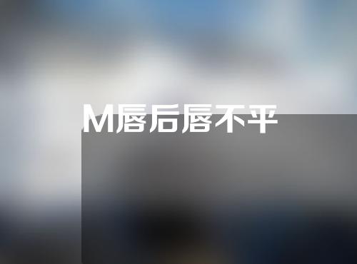 M唇后唇不平