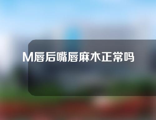 M唇后嘴唇麻木正常吗