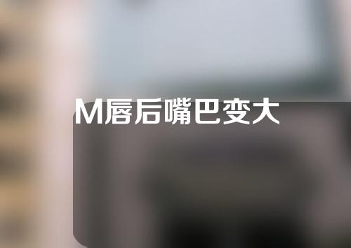 M唇后嘴巴变大