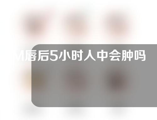 M唇后5小时人中会肿吗