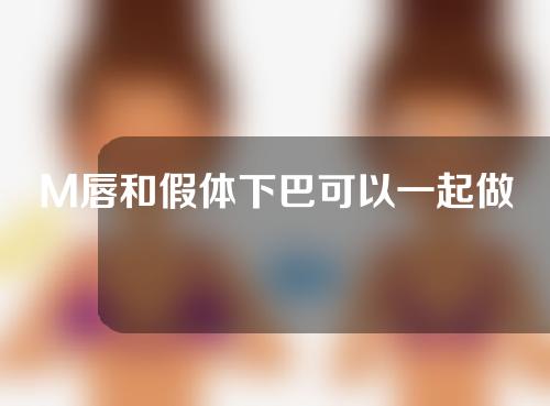 M唇和假体下巴可以一起做吗