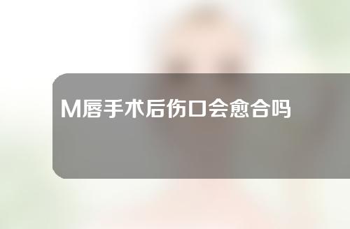 M唇手术后伤口会愈合吗