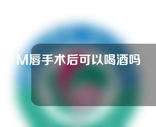 M唇手术后可以喝酒吗