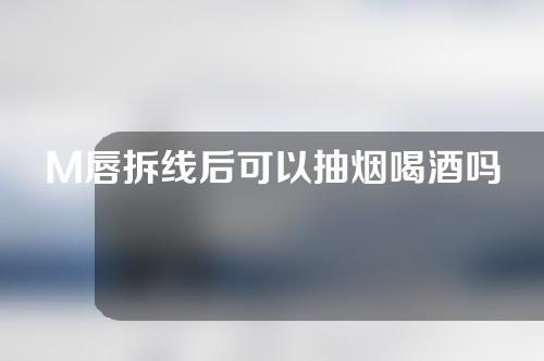 M唇拆线后可以抽烟喝酒吗