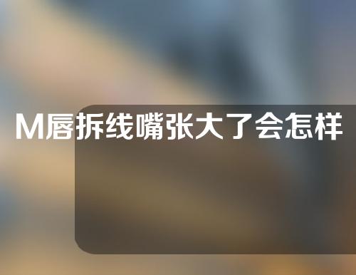 M唇拆线嘴张大了会怎样