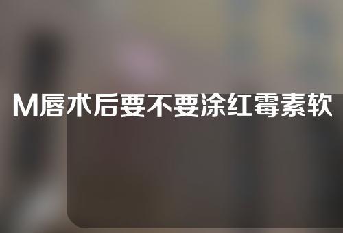 M唇术后要不要涂红霉素软膏