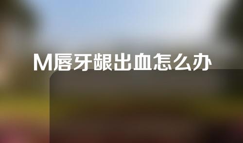 M唇牙龈出血怎么办