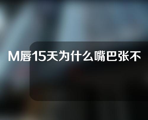 M唇15天为什么嘴巴张不开