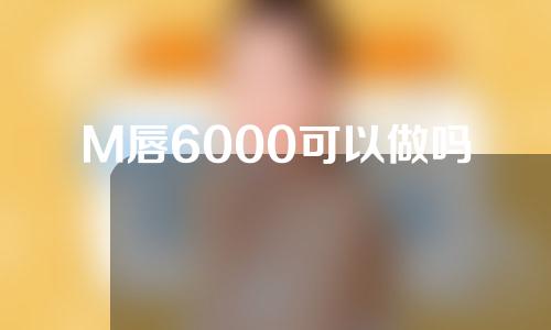 M唇6000可以做吗