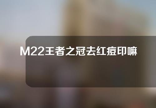 M22王者之冠去红痘印嘛