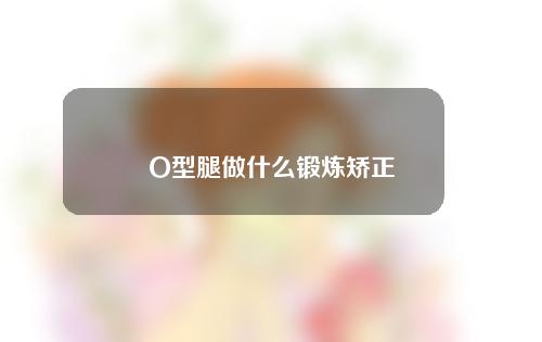 O型腿做什么锻炼矫正