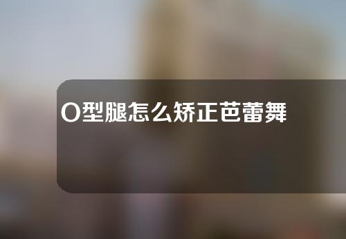 O型腿怎么矫正芭蕾舞