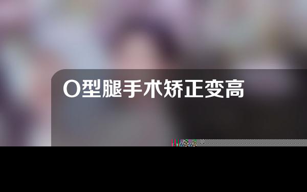 O型腿手术矫正变高