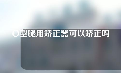 O型腿用矫正器可以矫正吗