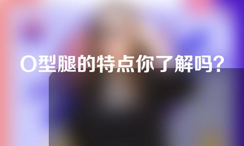 O型腿的特点你了解吗？