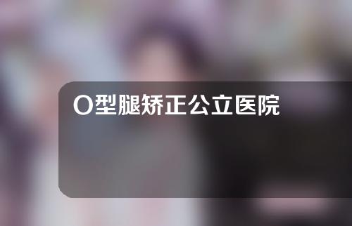 O型腿矫正公立医院