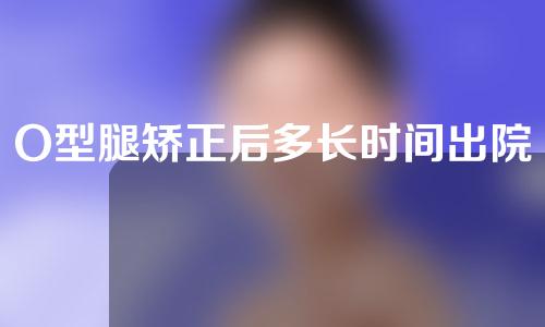O型腿矫正后多长时间出院