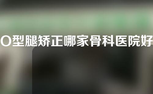 O型腿矫正哪家骨科医院好