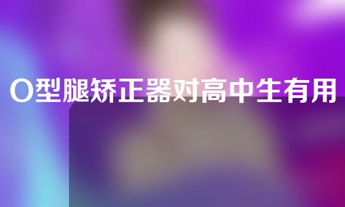 O型腿矫正器对高中生有用吗