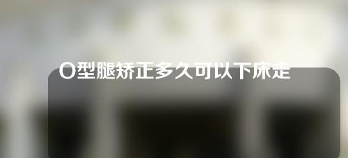 O型腿矫正多久可以下床走路
