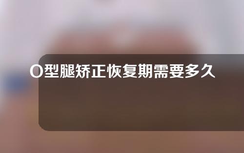 O型腿矫正恢复期需要多久(O型腿矫正恢复：前后期护理计划及时间掌握)